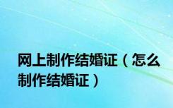 网上制作结婚证（怎么制作结婚证）