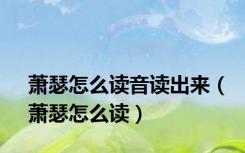 萧瑟怎么读音读出来（萧瑟怎么读）
