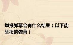 举报弹幕会有什么结果（以下能举报的弹幕）