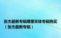 张杰最新专辑哪里实体专辑购买（张杰最新专辑）