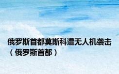 俄罗斯首都莫斯科遭无人机袭击（俄罗斯首都）