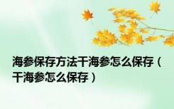 海参保存方法干海参怎么保存（干海参怎么保存）