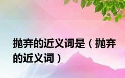 抛弃的近义词是（抛弃的近义词）
