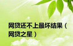 网贷还不上最坏结果（网贷之星）