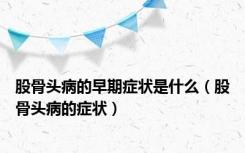 股骨头病的早期症状是什么（股骨头病的症状）