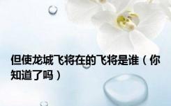 但使龙城飞将在的飞将是谁（你知道了吗）