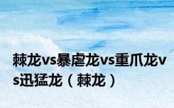 棘龙vs暴虐龙vs重爪龙vs迅猛龙（棘龙）
