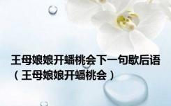 王母娘娘开蟠桃会下一句歇后语（王母娘娘开蟠桃会）