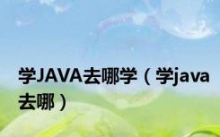 学JAVA去哪学（学java去哪）