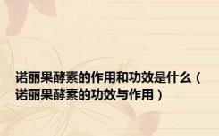 诺丽果酵素的作用和功效是什么（诺丽果酵素的功效与作用）