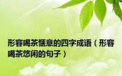 形容喝茶惬意的四字成语（形容喝茶悠闲的句子）