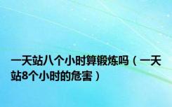 一天站八个小时算锻炼吗（一天站8个小时的危害）
