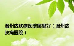 温州皮肤病医院哪里好（温州皮肤病医院）