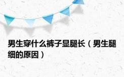 男生穿什么裤子显腿长（男生腿细的原因）