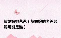 灰姑娘她爸爸（灰姑娘的老爸老妈可能是谁）