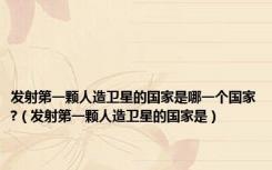 发射第一颗人造卫星的国家是哪一个国家?（发射第一颗人造卫星的国家是）