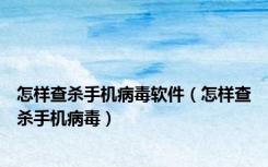 怎样查杀手机病毒软件（怎样查杀手机病毒）