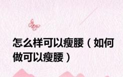 怎么样可以瘦腰（如何做可以瘦腰）