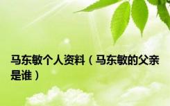 马东敏个人资料（马东敏的父亲是谁）
