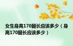 女生身高170腿长应该多少（身高170腿长应该多少）