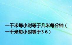 一千米每小时等于几米每分钟（一千米每小时等于3 6）
