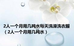 2人一个月用几吨水每天洗澡洗衣服（2人一个月用几吨水）