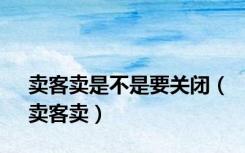 卖客卖是不是要关闭（卖客卖）