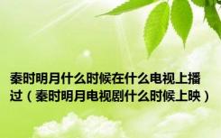 秦时明月什么时候在什么电视上播过（秦时明月电视剧什么时候上映）