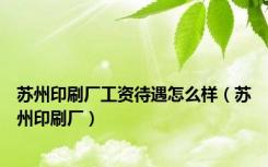 苏州印刷厂工资待遇怎么样（苏州印刷厂）