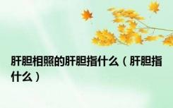 肝胆相照的肝胆指什么（肝胆指什么）