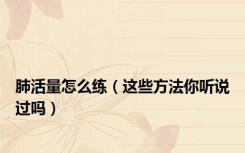 肺活量怎么练（这些方法你听说过吗）