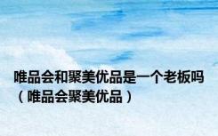 唯品会和聚美优品是一个老板吗（唯品会聚美优品）