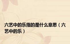 六艺中的乐指的是什么意思（六艺中的乐）