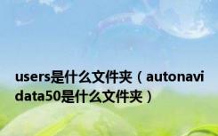 users是什么文件夹（autonavidata50是什么文件夹）