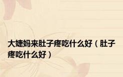 大婕妈来肚子疼吃什么好（肚子疼吃什么好）