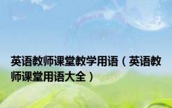 英语教师课堂教学用语（英语教师课堂用语大全）