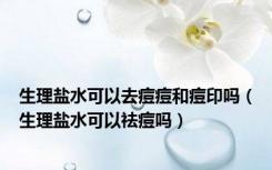 生理盐水可以去痘痘和痘印吗（生理盐水可以祛痘吗）