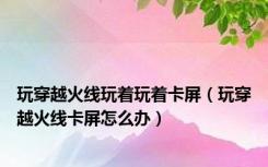 玩穿越火线玩着玩着卡屏（玩穿越火线卡屏怎么办）
