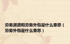 劳务派遣和劳务外包是什么意思（劳务外包是什么意思）