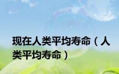 现在人类平均寿命（人类平均寿命）