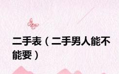 二手表（二手男人能不能要）