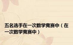五名选手在一次数学竞赛中（在一次数学竞赛中）
