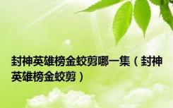 封神英雄榜金蛟剪哪一集（封神英雄榜金蛟剪）