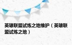 英雄联盟试炼之地维护（英雄联盟试炼之地）