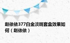 赵依依377白金淡斑套盒效果如何（赵依依）