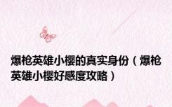 爆枪英雄小樱的真实身份（爆枪英雄小樱好感度攻略）