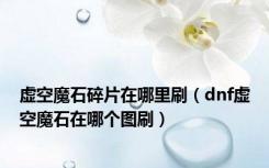 虚空魔石碎片在哪里刷（dnf虚空魔石在哪个图刷）
