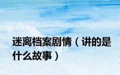 迷离档案剧情（讲的是什么故事）