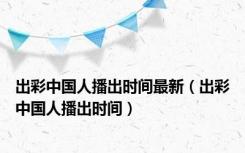 出彩中国人播出时间最新（出彩中国人播出时间）