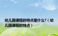 幼儿园课程的特点是什么?（幼儿园课程的特点）